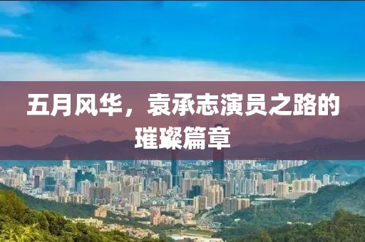 五月风华，袁承志演员之路的璀璨篇章