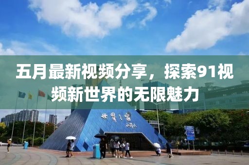 五月最新视频分享，探索91视频新世界的无限魅力
