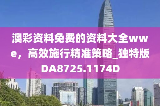 澳彩资料免费的资料大全wwe，高效施行精准策略_独特版DA8725.1174D