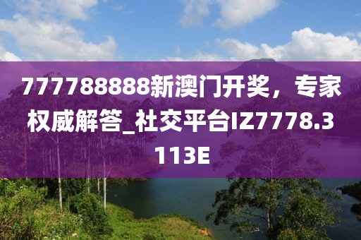 777788888新澳门开奖，专家权威解答_社交平台IZ7778.3113E