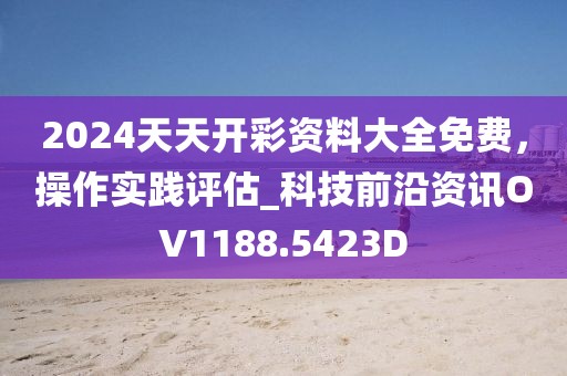2024天天开彩资料大全免费，操作实践评估_科技前沿资讯OV1188.5423D