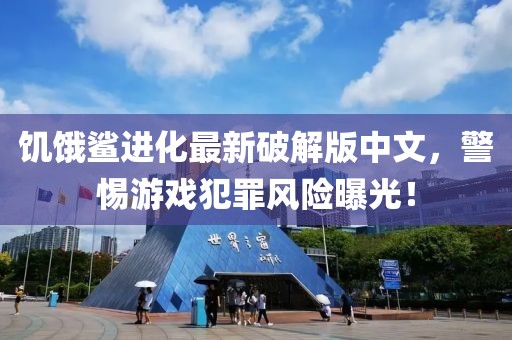 饥饿鲨进化最新破解版中文，警惕游戏犯罪风险曝光！