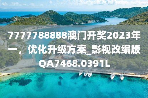 7777788888澳门开奖2023年一，优化升级方案_影视改编版QA7468.0391L