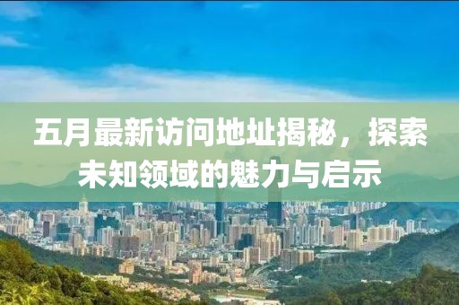 五月最新访问地址揭秘，探索未知领域的魅力与启示