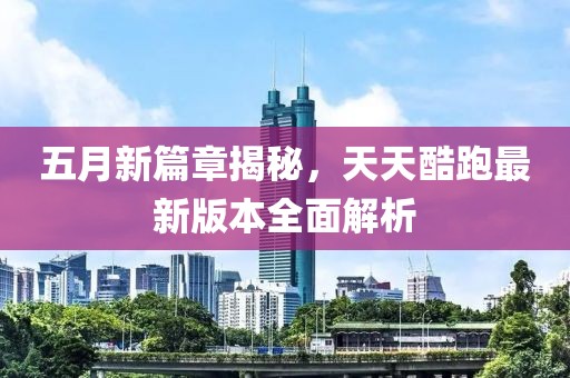 五月新篇章揭秘，天天酷跑最新版本全面解析