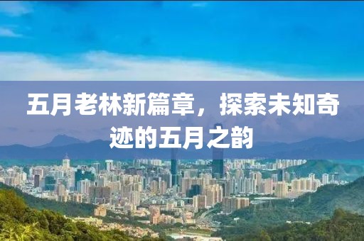 五月老林新篇章，探索未知奇迹的五月之韵