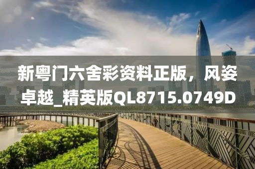 新粤门六舍彩资料正版，风姿卓越_精英版QL8715.0749D