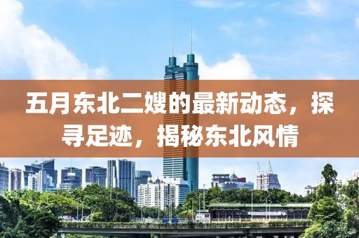 五月东北二嫂的最新动态，探寻足迹，揭秘东北风情