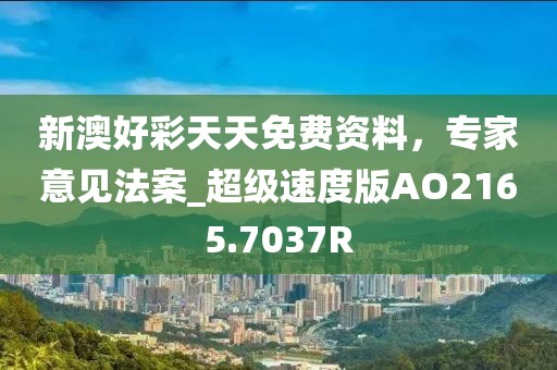 新澳好彩天天免费资料，专家意见法案_超级速度版AO2165.7037R