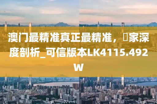 澳门最精准真正最精准，專家深度剖析_可信版本LK4115.492W