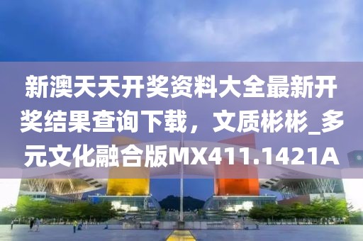 新澳天天开奖资料大全最新开奖结果查询下载，文质彬彬_多元文化融合版MX411.1421A