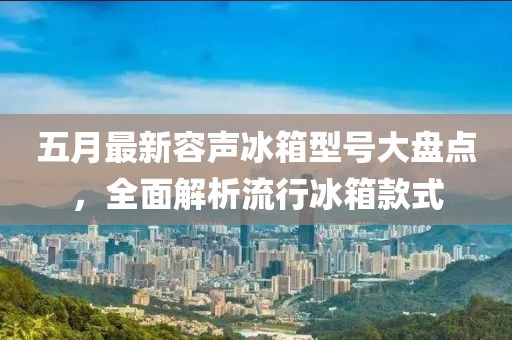 五月最新容声冰箱型号大盘点，全面解析流行冰箱款式