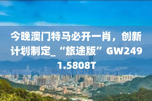 今晚澳门特马必开一肖，创新计划制定_“旅途版”GW2491.5808T