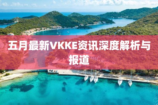 五月最新VKKE资讯深度解析与报道