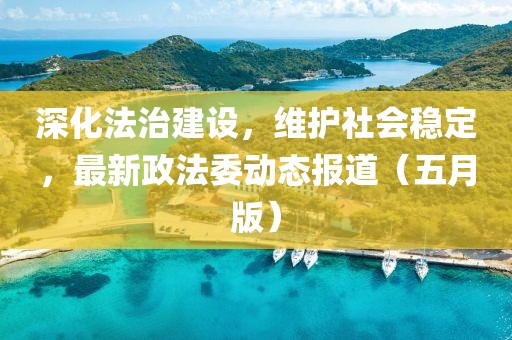 深化法治建设，维护社会稳定，最新政法委动态报道（五月版）
