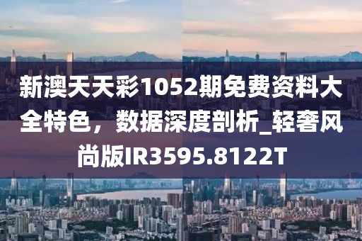新澳天天彩1052期免费资料大全特色，数据深度剖析_轻奢风尚版IR3595.8122T