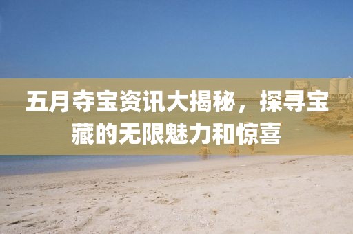 五月夺宝资讯大揭秘，探寻宝藏的无限魅力和惊喜