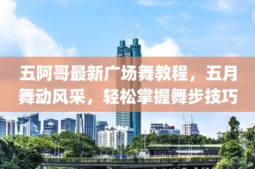 五阿哥最新广场舞教程，五月舞动风采，轻松掌握舞步技巧