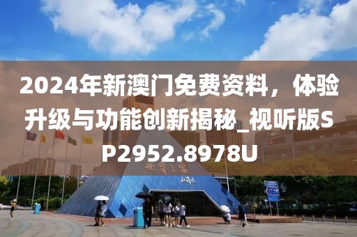 2024年新澳门免费资料，体验升级与功能创新揭秘_视听版SP2952.8978U
