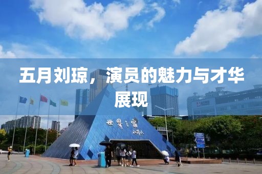 五月刘琼，演员的魅力与才华展现