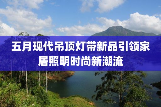五月现代吊顶灯带新品引领家居照明时尚新潮流