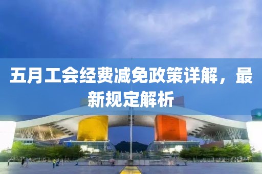五月工会经费减免政策详解，最新规定解析