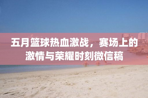 五月篮球热血激战，赛场上的激情与荣耀时刻微信稿