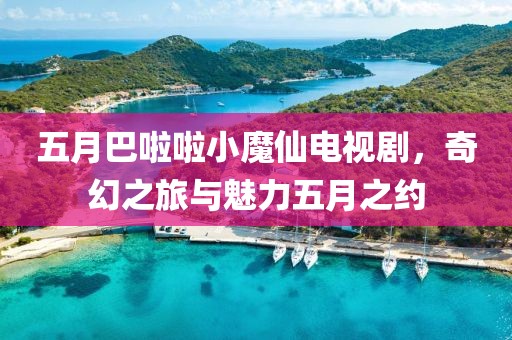 五月巴啦啦小魔仙电视剧，奇幻之旅与魅力五月之约
