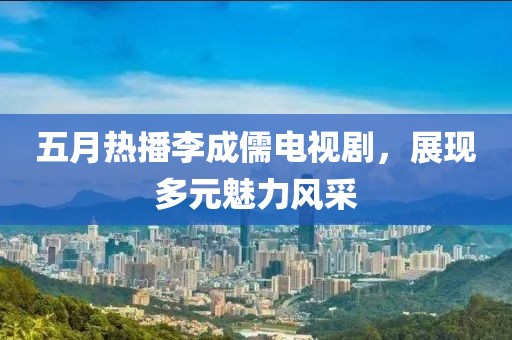 五月热播李成儒电视剧，展现多元魅力风采