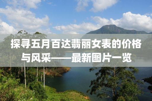 探寻五月百达翡丽女表的价格与风采——最新图片一览