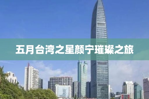 五月台湾之星颜宁璀璨之旅