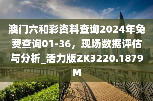 澳门六和彩资料查询2024年免费查询01-36，现场数据评估与分析_活力版ZK3220.1879M
