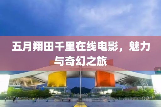 五月翔田千里在线电影，魅力与奇幻之旅