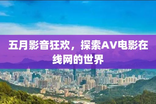 五月影音狂欢，探索AV电影在线网的世界