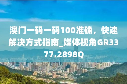 澳门一码一码100准确，快速解决方式指南_媒体视角GR3377.2898Q