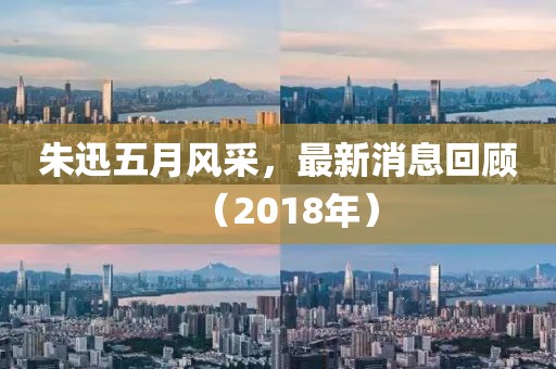 朱迅五月风采，最新消息回顾（2018年）