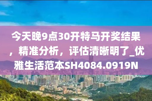 今天晚9点30开特马开奖结果，精准分析，评估清晰明了_优雅生活范本SH4084.0919N