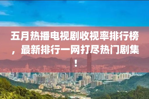 五月热播电视剧收视率排行榜，最新排行一网打尽热门剧集！