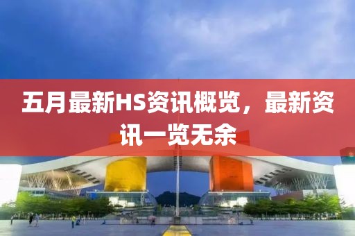 五月最新HS资讯概览，最新资讯一览无余