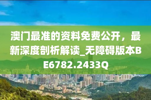 澳门最准的资料免费公开，最新深度剖析解读_无障碍版本BE6782.2433Q