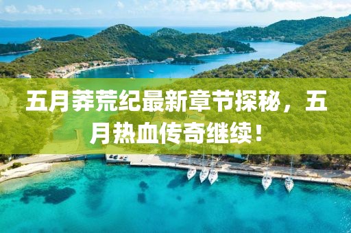 五月莽荒纪最新章节探秘，五月热血传奇继续！