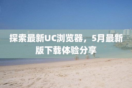 探索最新UC浏览器，5月最新版下载体验分享