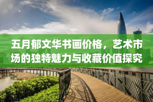 五月郁文华书画价格，艺术市场的独特魅力与收藏价值探究