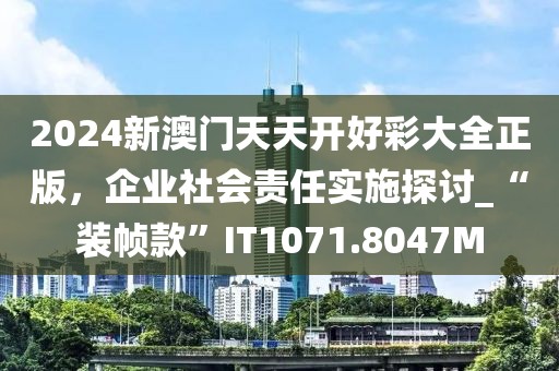 2024新澳门天天开好彩大全正版，企业社会责任实施探讨_“装帧款”IT1071.8047M