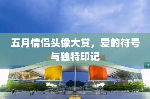 五月情侣头像大赏，爱的符号与独特印记