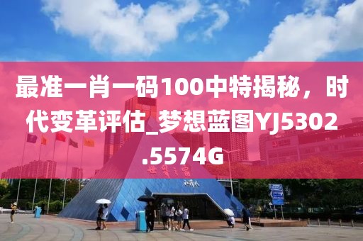 最准一肖一码100中特揭秘，时代变革评估_梦想蓝图YJ5302.5574G