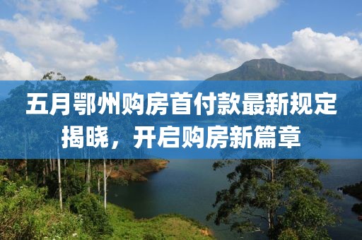五月鄂州购房首付款最新规定揭晓，开启购房新篇章