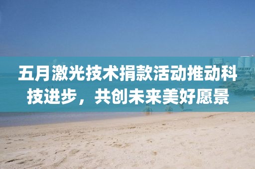 五月激光技术捐款活动推动科技进步，共创未来美好愿景
