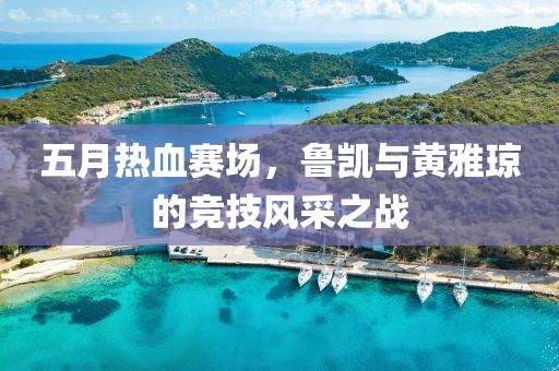 五月热血赛场，鲁凯与黄雅琼的竞技风采之战
