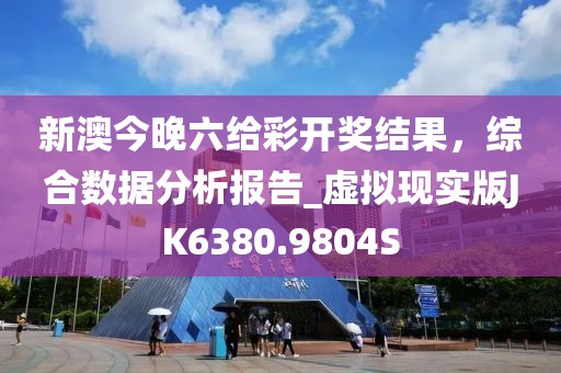 新澳今晚六给彩开奖结果，综合数据分析报告_虚拟现实版JK6380.9804S